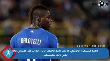 «حلم مستمر» بالوتيلي ما زلت أحلم باللعب لريال مدريد قبل اعتزالي ماذا يعني ذلك للمستقبل